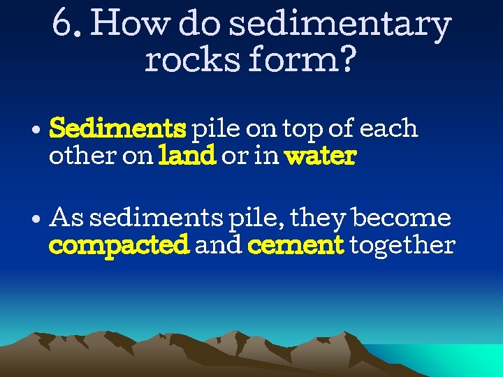 6. How do sedimentary rocks form? • Sediments pile on top of each other