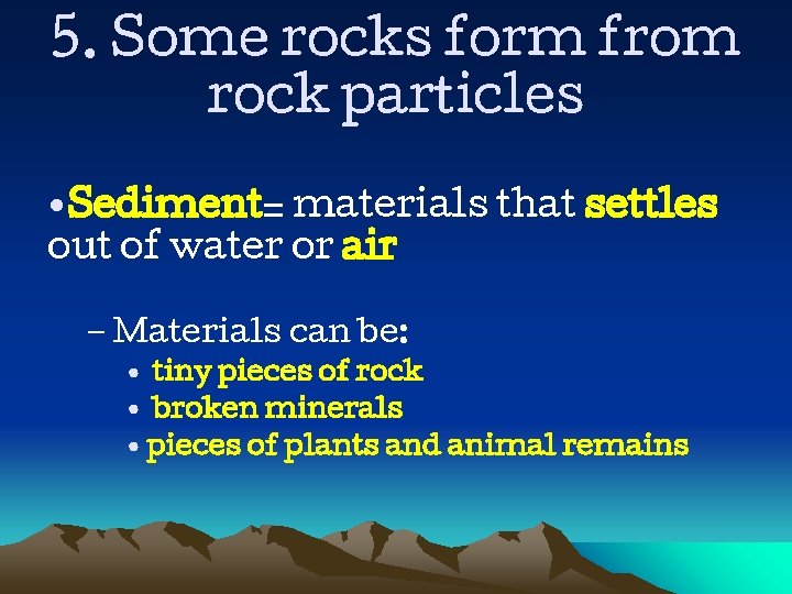 5. Some rocks form from rock particles • Sediment= materials that settles out of