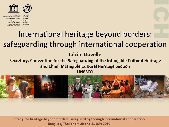 ICH International heritage beyond borders: safeguarding through international cooperation Cécile Duvelle Secretary, Convention for