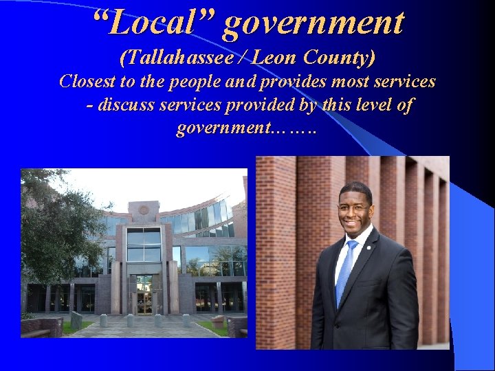 “Local” government (Tallahassee / Leon County) Closest to the people and provides most services