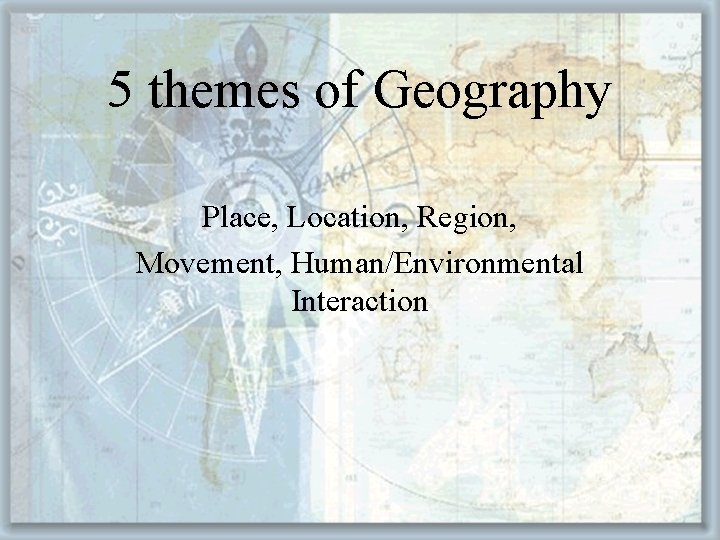 5 themes of Geography Place, Location, Region, Movement, Human/Environmental Interaction 