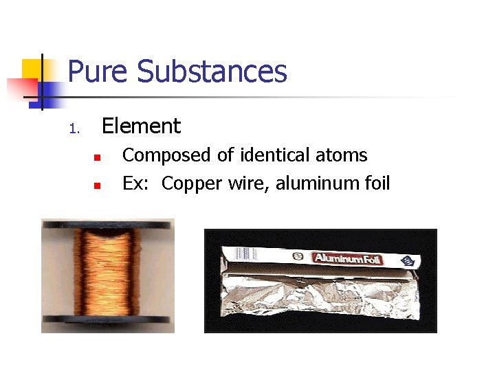Pure Substances Element 1. n n Composed of identical atoms Ex: Copper wire, aluminum