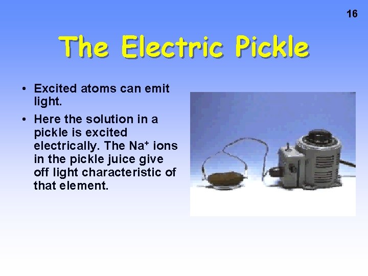 16 The Electric Pickle • Excited atoms can emit light. • Here the solution