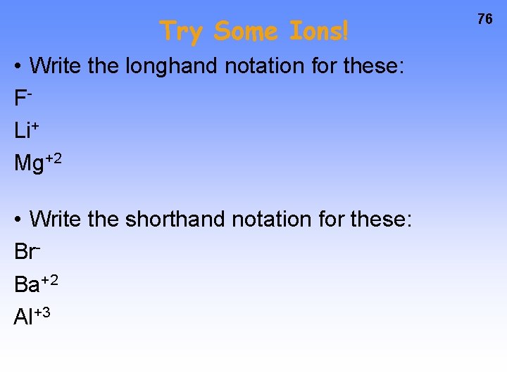 Try Some Ions! • Write the longhand notation for these: FLi+ Mg+2 • Write