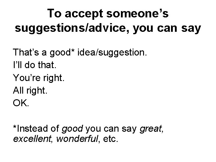 To accept someone’s suggestions/advice, you can say That’s a good* idea/suggestion. I’ll do that.