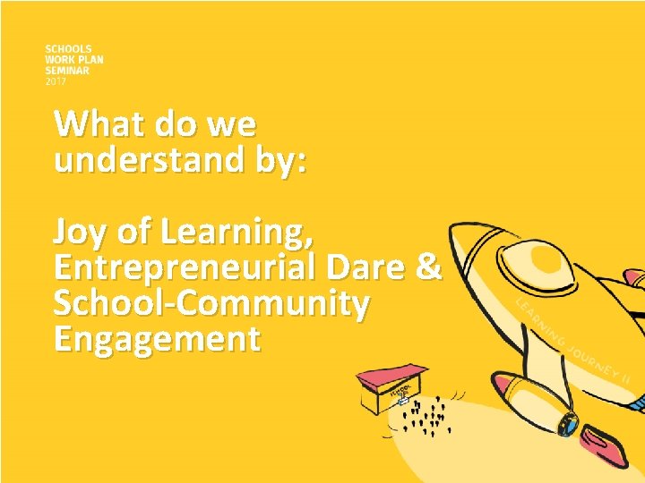 What do we understand by: Joy of Learning, Entrepreneurial Dare & School-Community Engagement 