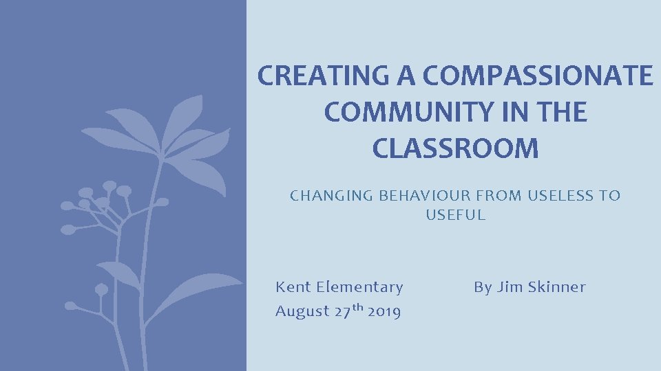 CREATING A COMPASSIONATE COMMUNITY IN THE CLASSROOM CHANGING BEHAVIOUR FROM USELESS TO USEFUL Kent