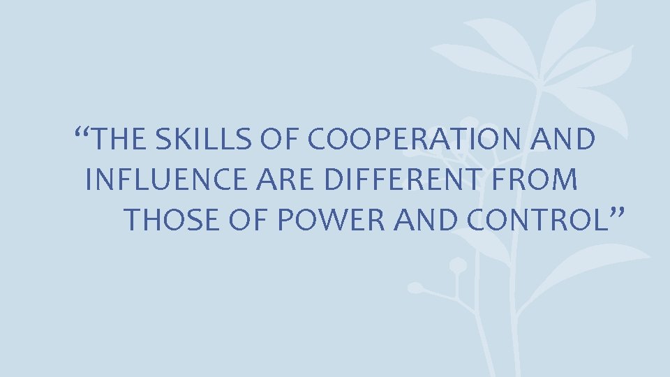 “THE SKILLS OF COOPERATION AND INFLUENCE ARE DIFFERENT FROM THOSE OF POWER AND CONTROL”