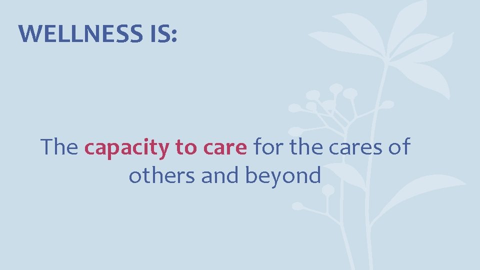 WELLNESS IS: The capacity to care for the cares of others and beyond 