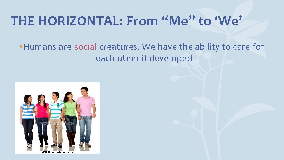 THE HORIZONTAL: From “Me” to ‘We’ • Humans are social creatures. We have the