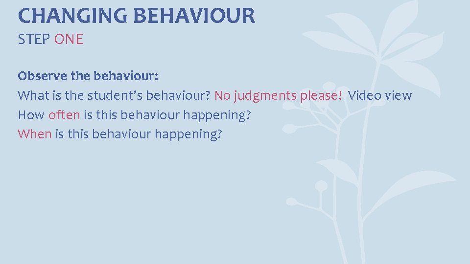 CHANGING BEHAVIOUR STEP ONE Observe the behaviour: What is the student’s behaviour? No judgments