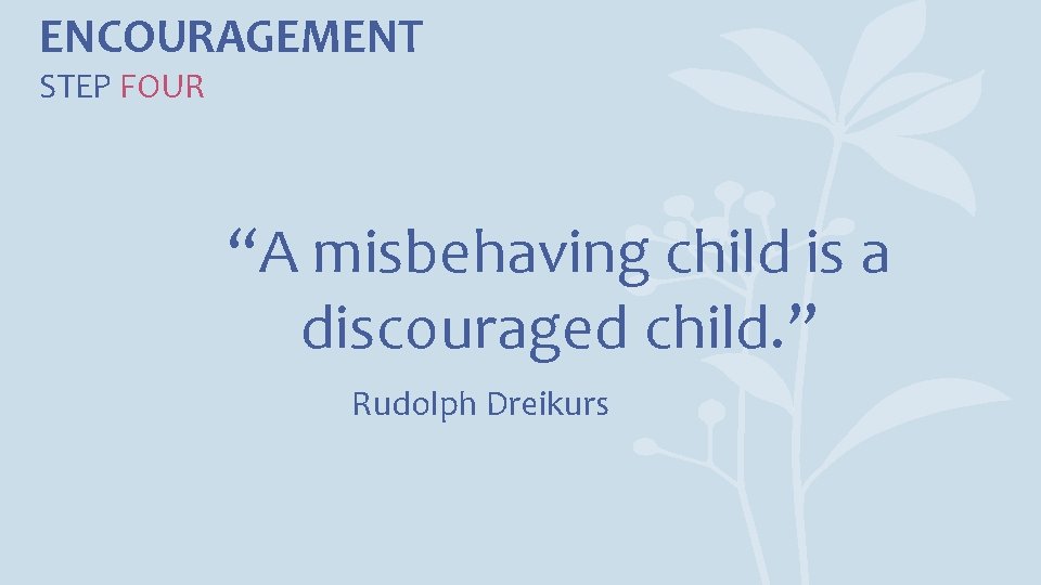 ENCOURAGEMENT STEP FOUR “A misbehaving child is a discouraged child. ” Rudolph Dreikurs 