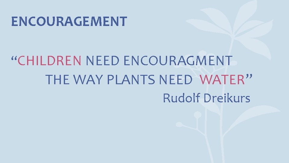 ENCOURAGEMENT “CHILDREN NEED ENCOURAGMENT THE WAY PLANTS NEED WATER” Rudolf Dreikurs 