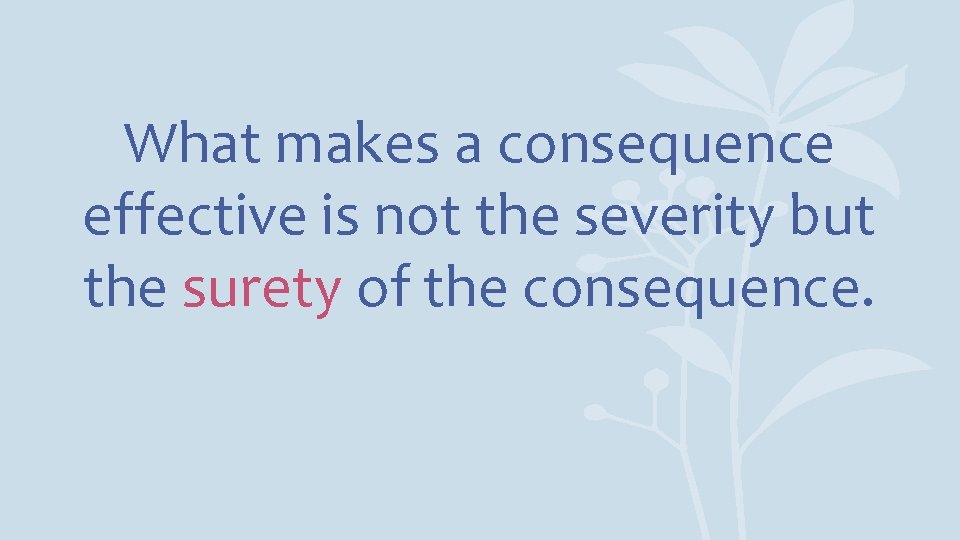 What makes a consequence effective is not the severity but the surety of the