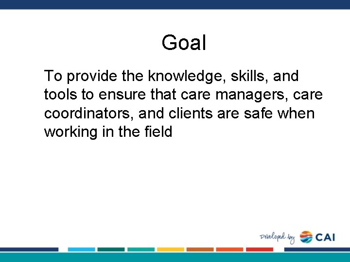 Goal To provide the knowledge, skills, and tools to ensure that care managers, care