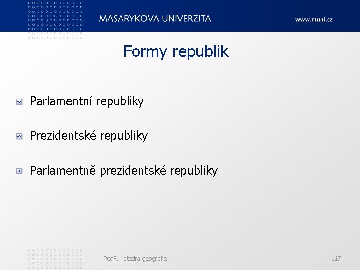 Formy republik Parlamentní republiky Prezidentské republiky Parlamentně prezidentské republiky Ped. F, katedra geografie 117