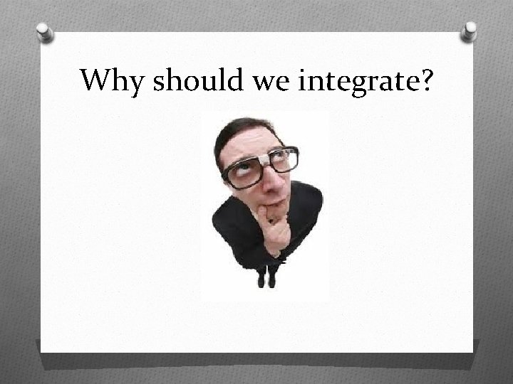 Why should we integrate? 