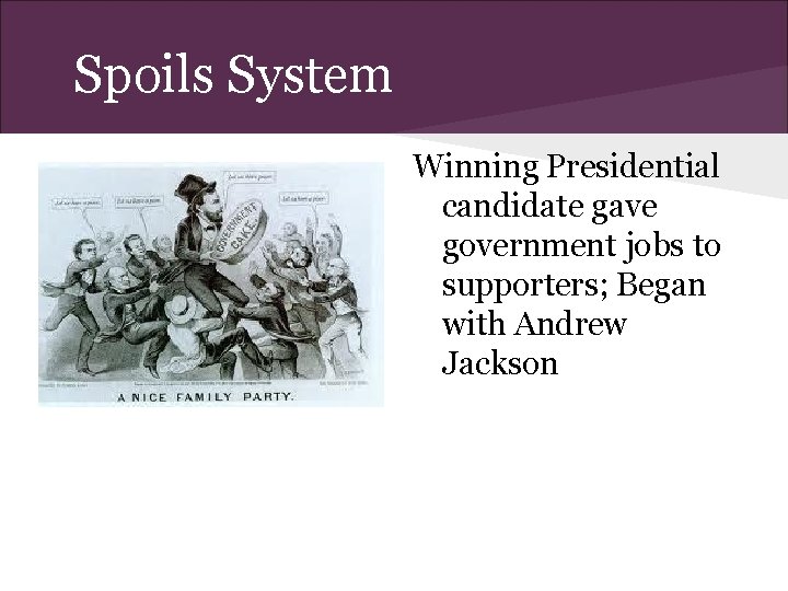 Spoils System Winning Presidential candidate gave government jobs to supporters; Began with Andrew Jackson