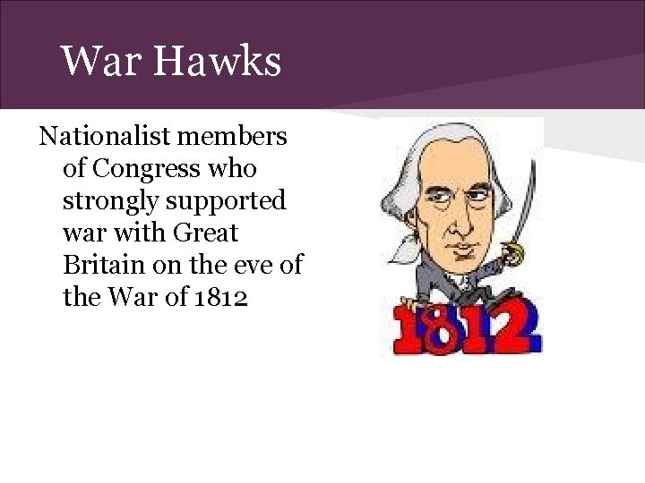 War Hawks Nationalist members of Congress who strongly supported war with Great Britain on