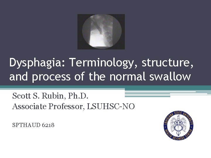 Dysphagia: Terminology, structure, and process of the normal swallow Scott S. Rubin, Ph. D.