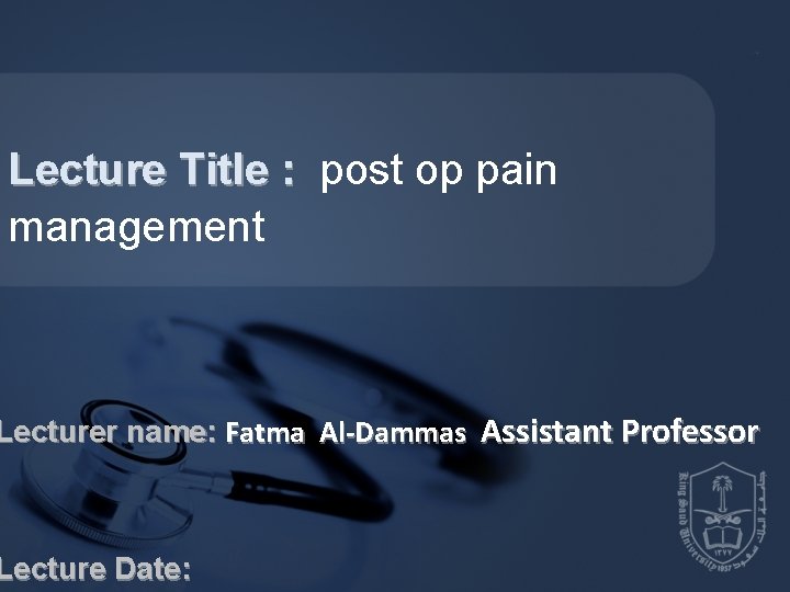 Lecture Title : post op pain management Lecturer name: Fatma Al-Dammas Assistant Professor Lecture Lecture Title : post op pain management Lecturer name: Fatma Al-Dammas Assistant Professor Lecture
