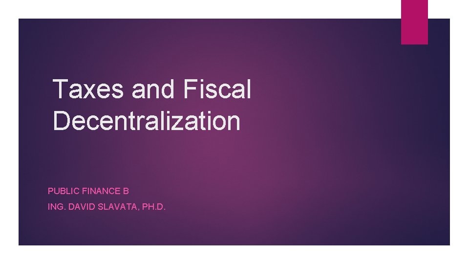 Taxes and Fiscal Decentralization PUBLIC FINANCE B ING. DAVID SLAVATA, PH. D. 