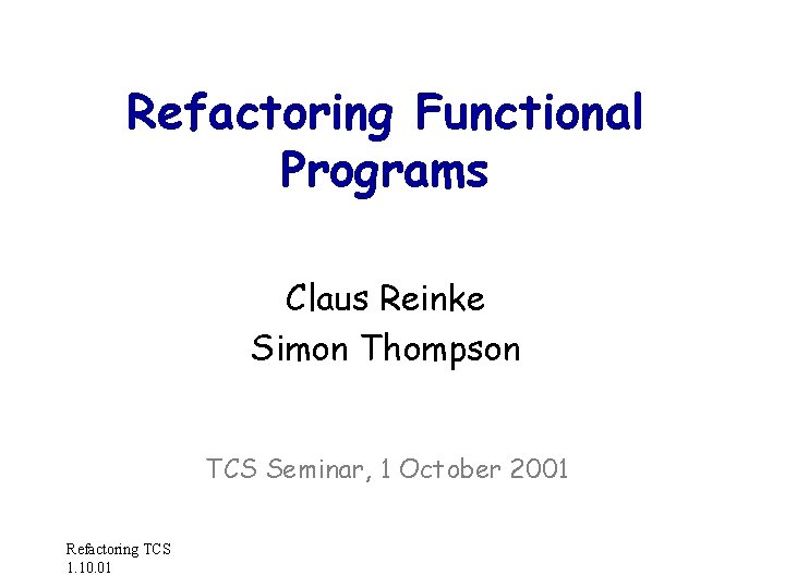 Refactoring Functional Programs Claus Reinke Simon Thompson TCS Seminar, 1 October 2001 Refactoring TCS