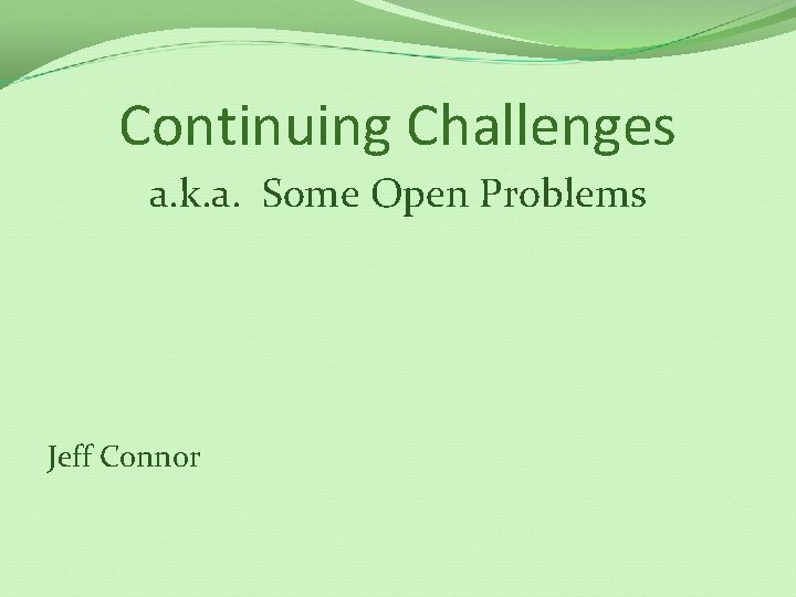 Continuing Challenges a. k. a. Some Open Problems Jeff Connor 