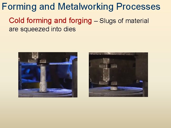 Forming and Metalworking Processes Cold forming and forging – Slugs of material are squeezed