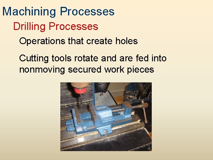 Machining Processes Drilling Processes Operations that create holes Cutting tools rotate and are fed