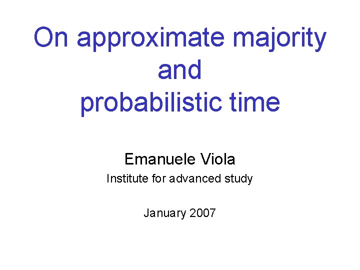 On approximate majority and probabilistic time Emanuele Viola Institute for advanced study January 2007