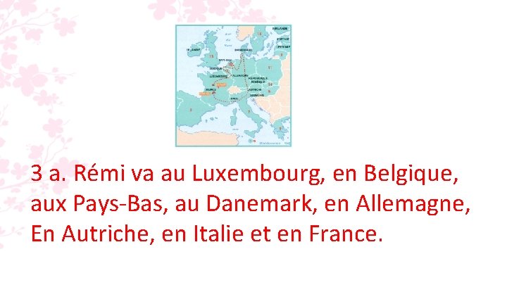 3 a. Rémi va au Luxembourg, en Belgique, aux Pays-Bas, au Danemark, en Allemagne,