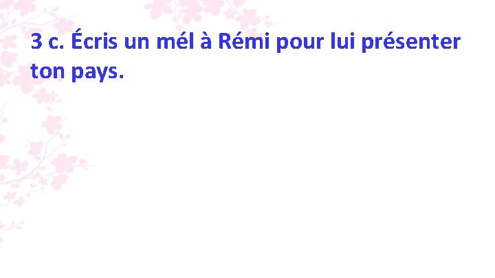 3 c. Écris un mél à Rémi pour lui présenter ton pays. 