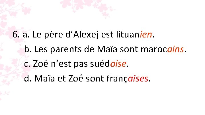 6. a. Le père d’Alexej est lituanien. b. Les parents de Maïa sont marocains.