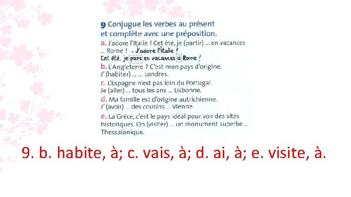 9. b. habite, à; c. vais, à; d. ai, à; e. visite, à. 