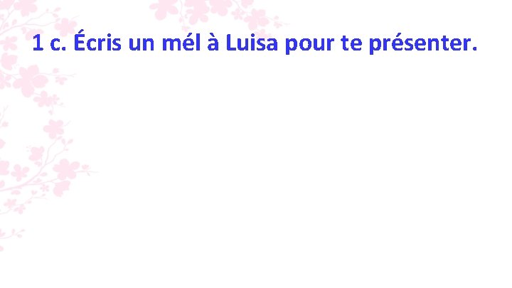 1 c. Écris un mél à Luisa pour te présenter. 1 c. Écris un mél à Luisa pour te présenter.