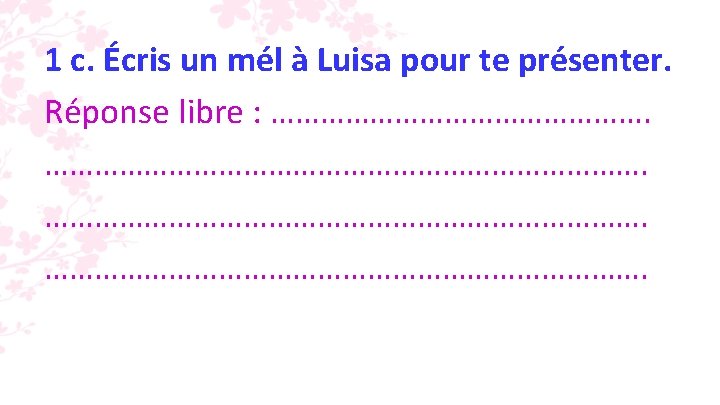 1 c. Écris un mél à Luisa pour te présenter. Réponse libre : ……………………………………………. 1 c. Écris un mél à Luisa pour te présenter. Réponse libre : …………………………………………….