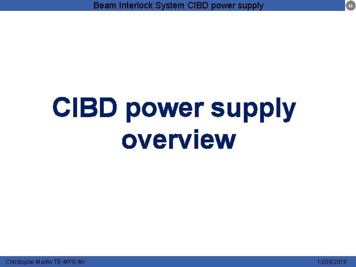 Beam Interlock System CIBD power supply overview Christophe Martin TE-MPE-MI 13/09/2018 