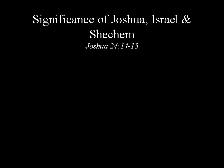 Significance of Joshua, Israel & Shechem Joshua 24: 14 -15 