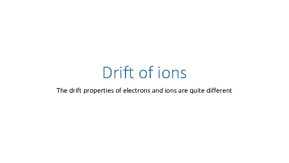 Drift of ions The drift properties of electrons and ions are quite different 