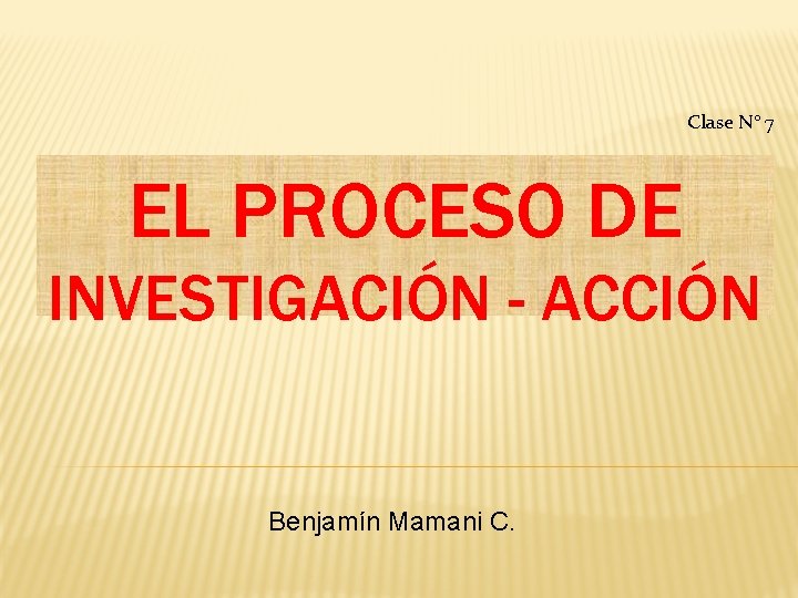 Clase N° 7 EL PROCESO DE INVESTIGACIÓN - ACCIÓN Benjamín Mamani C. 