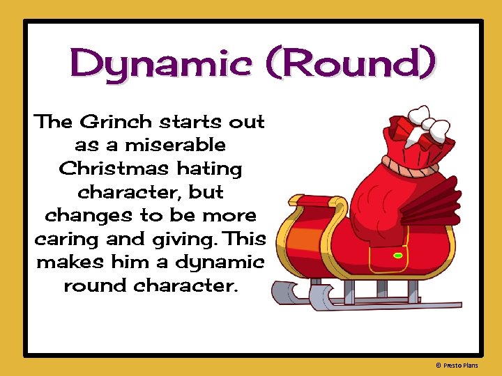 Dynamic (Round) The Grinch starts out as a miserable Christmas hating character, but changes