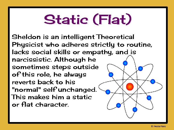 Static (Flat) Sheldon is an intelligent Theoretical Physicist who adheres strictly to routine, lacks