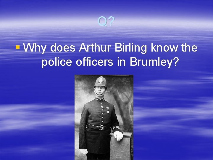 Q? § Why does Arthur Birling know the police officers in Brumley? 