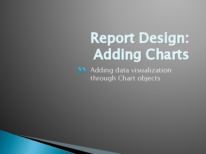 Report Design: Adding Charts Adding data visualization through Chart objects 