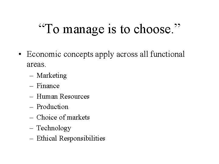 “To manage is to choose. ” • Economic concepts apply across all functional areas. “To manage is to choose. ” • Economic concepts apply across all functional areas.