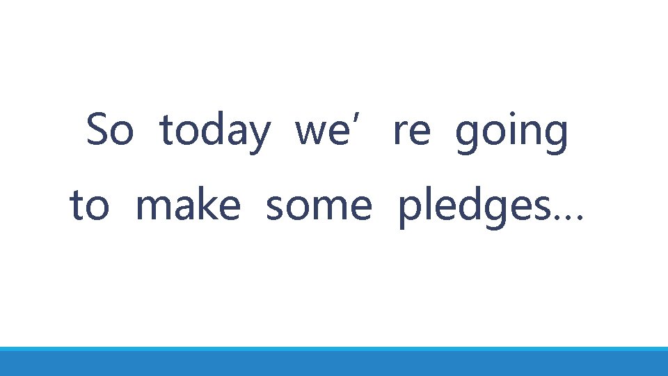 So today we’re going to make some pledges… 