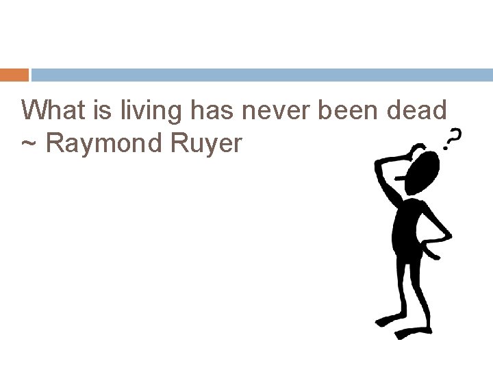 What is living has never been dead ~ Raymond Ruyer 