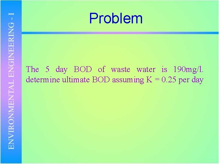 Problem The 5 day BOD of waste water is 190 mg/l. determine ultimate BOD