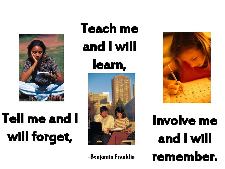 Teach me and I will learn, Tell me and I will forget, -Benjamin Franklin